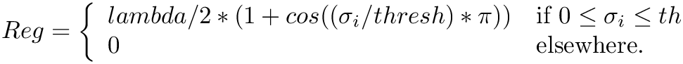 $ Reg = \left\{ \begin{array}{ll}
     lambda/2 * (1 + cos((\sigma_i / thresh) * \pi)) & \mbox{if $0 \leq \sigma_i \leq th$}\\
     0 & \mbox{elsewhere}.
     \end{array} \right. $